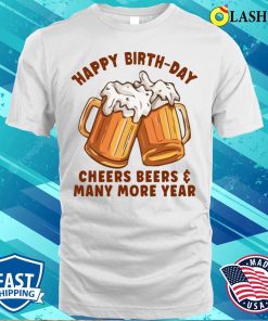 Happy Birthday Cheers Beers And Many More Year T-shirt