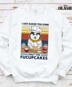 Husky I Just Baked You Some Shut The Fucupcakes T-shirt