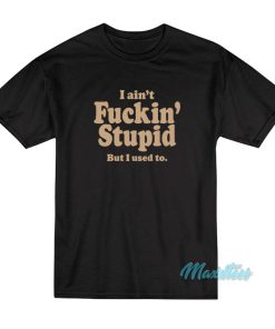 I Ain’t Fuckin’ Stupid But I Used To T-Shirt