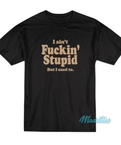 I Ain’t Fuckin’ Stupid But I Used To T-Shirt
