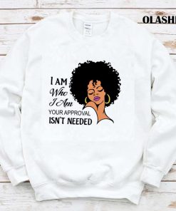 I Am Who I Am Your Approval Isn’t Needed T-shirt