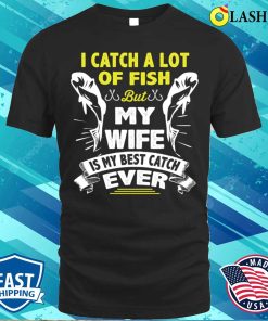 I Catch A Lot Of Fish But My Wife Is My Best Catch Ever Fishing Husband T-shirt I Catch A Lot Of Fish But My Wife Is My Best Catch Ever Fishing Husband T-shirt
