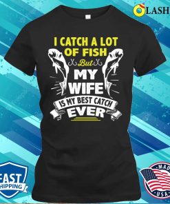 I Catch A Lot Of Fish But My Wife Is My Best Catch Ever Fishing Husband T-shirt