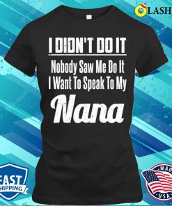 I Didnt Do It T-shirt, I Didn’t Do It Nobody Saw Me Do It I Want To Speak To My Nana T-shirt