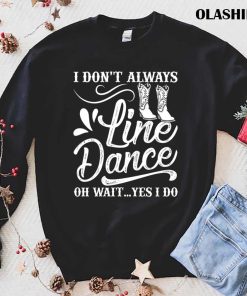 I Don’t Always Line Dance Oh Wait Yes I Do Shirt I Don’t Always Line Dance Oh Wait Yes I Do Shirt