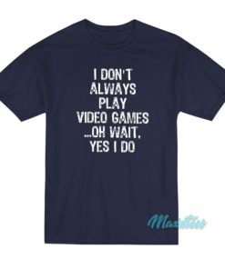 I Don’t Always Play Video Games Oh Wait Yes I Do T-Shirt