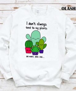 I Don’t Always Tend To My Plants, Oh Wait, Yes I Do T-shirt