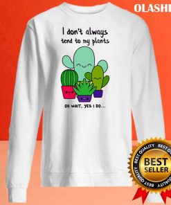 I Don’t Always Tend To My Plants, Oh Wait, Yes I Do T-shirt