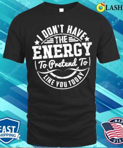 I Dont Have The Energy T-shirt, I Don’t Have The Energy To Pretend To Like You Today T-shirt I Dont Have The Energy T-shirt, I Don’t Have The Energy To Pretend To Like You Today T-shirt