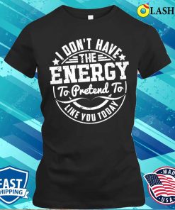 I Dont Have The Energy T-shirt, I Don’t Have The Energy To Pretend To Like You Today T-shirt