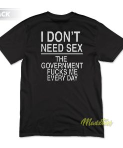 I Dont Need Sex The Government Fucks Me T-Shirt I Dont Need Sex The Government Fucks Me T-Shirt
