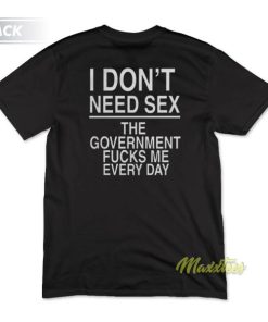 I Dont Need Sex The Government Fucks Me T-Shirt
