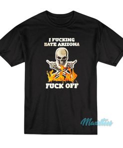 I Fucking Hate Arizona Fuck Off T-Shirt I Fucking Hate Arizona Fuck Off T-Shirt