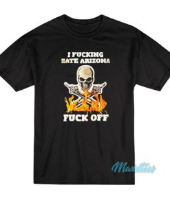I Fucking Hate Arizona Fuck Off T-Shirt