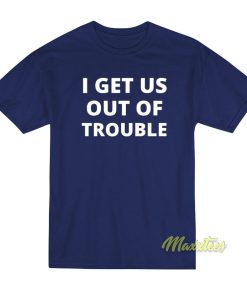 I Get Us Out Of Trouble T-Shirt I Get Us Out Of Trouble T-Shirt