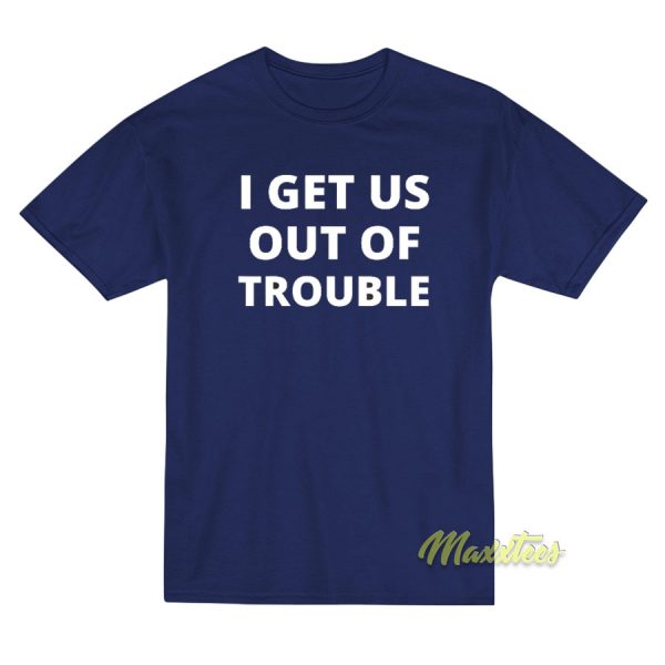 I Get Us Out Of Trouble T-Shirt I Get Us Out Of Trouble T-Shirt