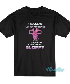 I Googled My Symptoms Sloppy T-Shirt I Googled My Symptoms Sloppy T-Shirt