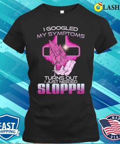I Googled My Symptoms Turns Out I Just Needed Sloppy T-shirt