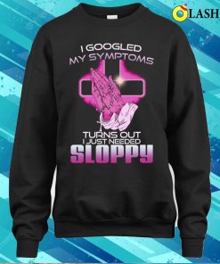 I Googled My Symptoms Turns Out I Just Needed Sloppy T-shirt 3 I Googled My Symptoms Turns Out I Just Needed Sloppy T shirt 4