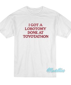 I Got A Lobotomy Done At Toyotathon T-Shirt I Got A Lobotomy Done At Toyotathon T-Shirt