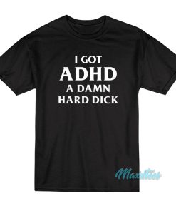 I Got ADHD A Damn Hard Dick T-Shirt I Got ADHD A Damn Hard Dick T-Shirt