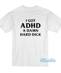 I Got ADHD A Damn Hard Dick T-Shirt