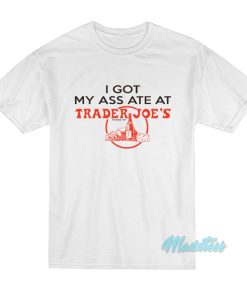 I Got My Ass Ate At Trader Joe’s T-Shirt
