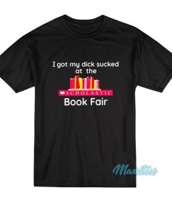 I Got My Dick Sucked At The Book Fair T-Shirt I Got My Dick Sucked At The Book Fair T-Shirt