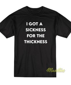 I Gotta Sickness For the Thickness T-Shirt I Gotta Sickness For the Thickness T-Shirt