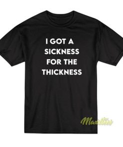I Gotta Sickness For the Thickness T-Shirt