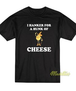I Hanker For A Hunk Of Cheese T-Shirt I Hanker For A Hunk Of Cheese T-Shirt