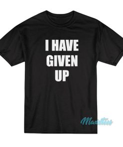 I Have Given Up T-Shirt I Have Given Up T-Shirt