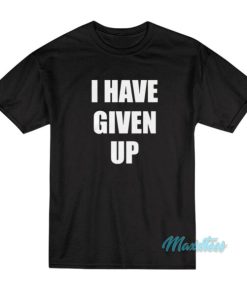 I Have Given Up T-Shirt