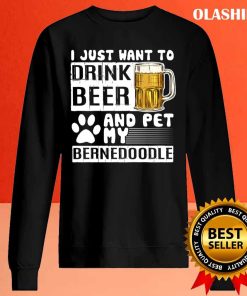 I Just Want To Drink Beer And Pet My Bernedoodle Dog Lover Pullover T-shirt