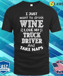 I Just Want to Drink Wine, Love My Truck Driver, and Take Naps T-Shirt I Just Want to Drink Wine, Love My Truck Driver, and Take Naps T-Shirt