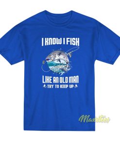 I Know I Fishing Like An Old Man T-Shirt I Know I Fishing Like An Old Man T-Shirt