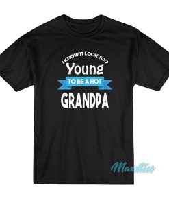 I Know It Look Too Young To Be A Hot Grandpa T-Shirt