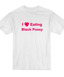 I Love Eating Black Pussy T-Shirt 1 I Love Eating Black Pussy T Shirt 2