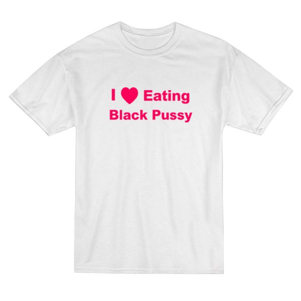 I Love Eating Black Pussy T-Shirt I Love Eating Black Pussy T-Shirt