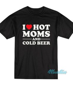 I Love Hot Moms And Cold Beer T-Shirt I Love Hot Moms And Cold Beer T-Shirt