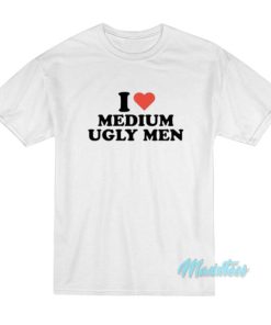 I Love Medium Ugly Men T-Shirt