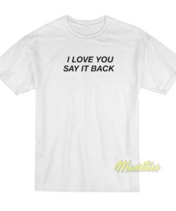 I Love You Say It Back T-Shirt