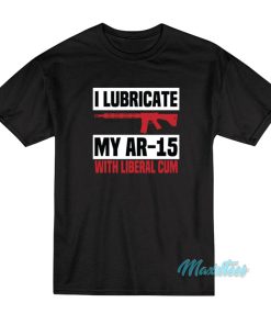 I Lubricate My Ar 15 With Liberal Cum T-Shirt