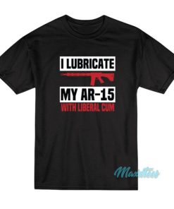 I Lubricate My Ar 15 With Liberal Cum T-Shirt