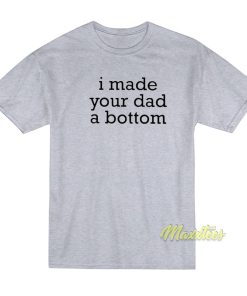 I Made Your Dad A Bottom T-Shirt I Made Your Dad A Bottom T-Shirt