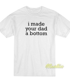 I Made Your Dad A Bottom T-Shirt