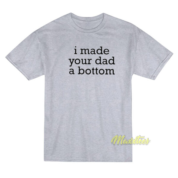 I Made Your Dad A Bottom T-Shirt I Made Your Dad A Bottom T-Shirt