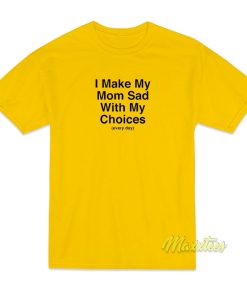 I Make My Mom Sad Everyday T-Shirt I Make My Mom Sad Everyday T-Shirt