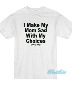 I Make My Mom Sad With My Choices T-Shirt I Make My Mom Sad With My Choices T-Shirt