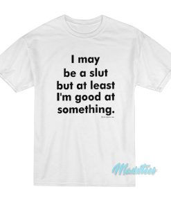 I May Be A Slut But At Least I’m Good T-Shirt I May Be A Slut But At Least I’m Good T-Shirt